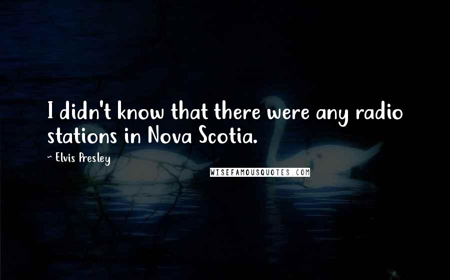 Elvis Presley Quotes: I didn't know that there were any radio stations in Nova Scotia.