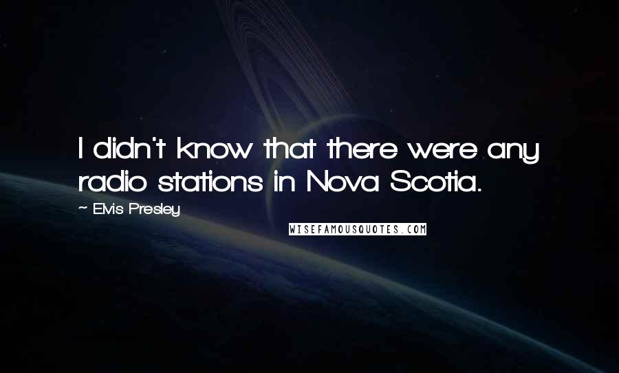 Elvis Presley Quotes: I didn't know that there were any radio stations in Nova Scotia.