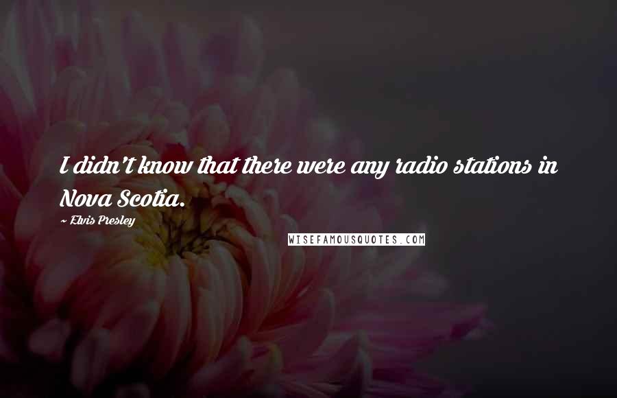 Elvis Presley Quotes: I didn't know that there were any radio stations in Nova Scotia.