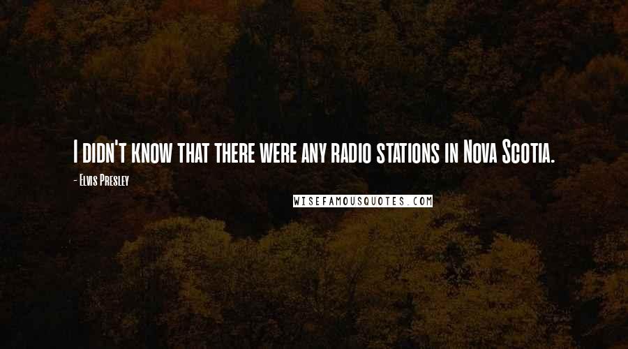 Elvis Presley Quotes: I didn't know that there were any radio stations in Nova Scotia.