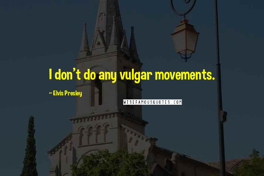 Elvis Presley Quotes: I don't do any vulgar movements.