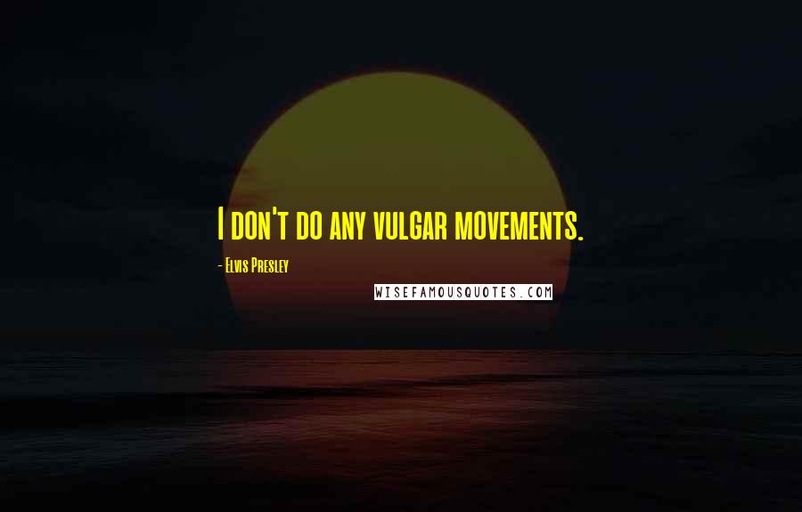 Elvis Presley Quotes: I don't do any vulgar movements.