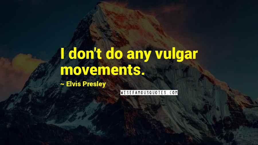 Elvis Presley Quotes: I don't do any vulgar movements.