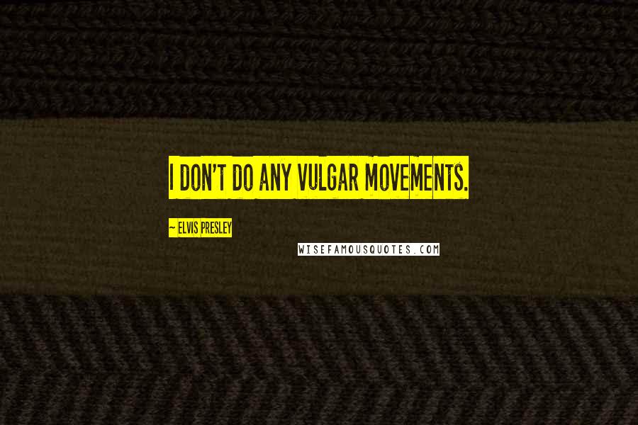 Elvis Presley Quotes: I don't do any vulgar movements.