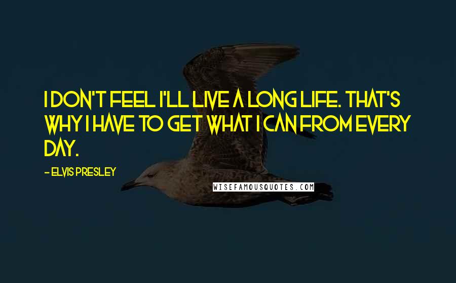 Elvis Presley Quotes: I don't feel I'll live a long life. That's why I have to get what I can from every day.