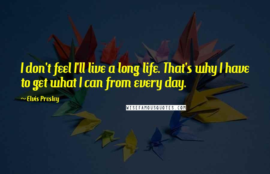 Elvis Presley Quotes: I don't feel I'll live a long life. That's why I have to get what I can from every day.