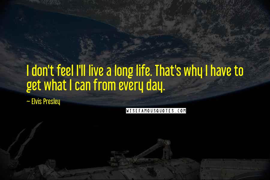 Elvis Presley Quotes: I don't feel I'll live a long life. That's why I have to get what I can from every day.