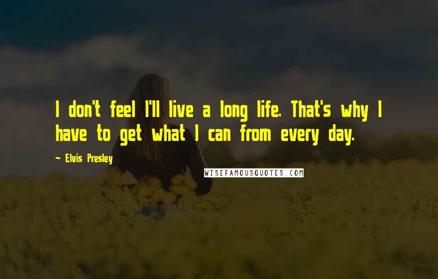 Elvis Presley Quotes: I don't feel I'll live a long life. That's why I have to get what I can from every day.