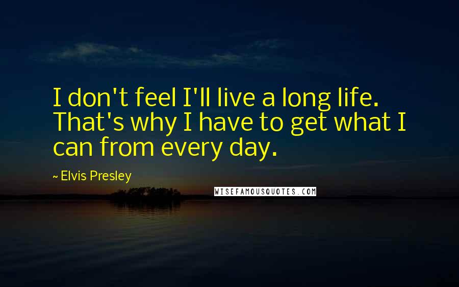 Elvis Presley Quotes: I don't feel I'll live a long life. That's why I have to get what I can from every day.