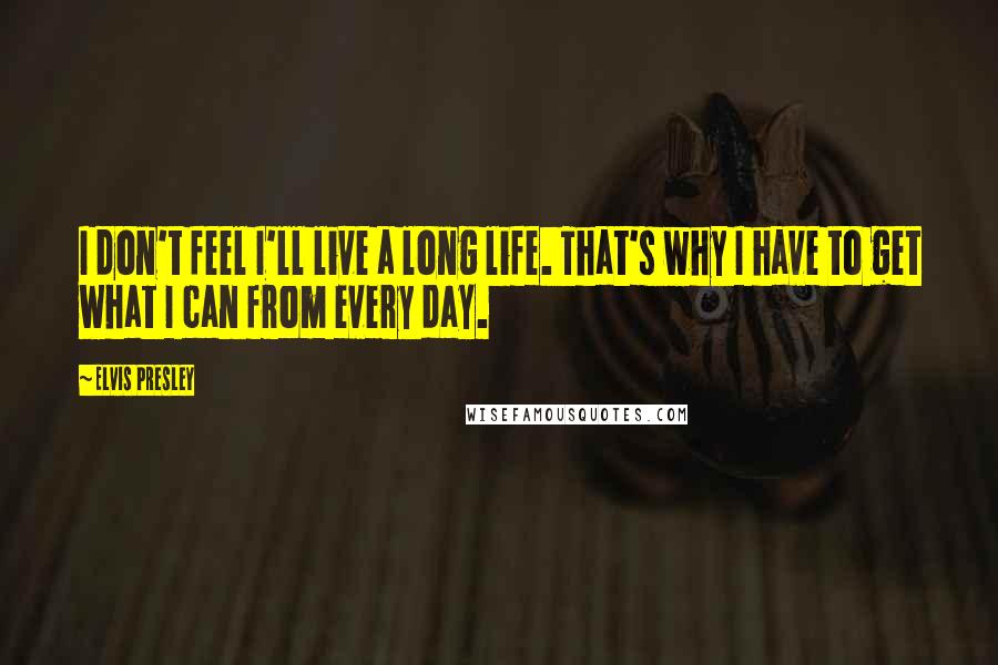 Elvis Presley Quotes: I don't feel I'll live a long life. That's why I have to get what I can from every day.