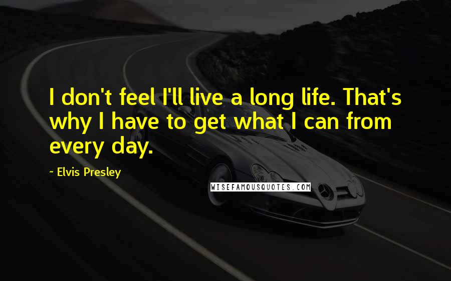 Elvis Presley Quotes: I don't feel I'll live a long life. That's why I have to get what I can from every day.