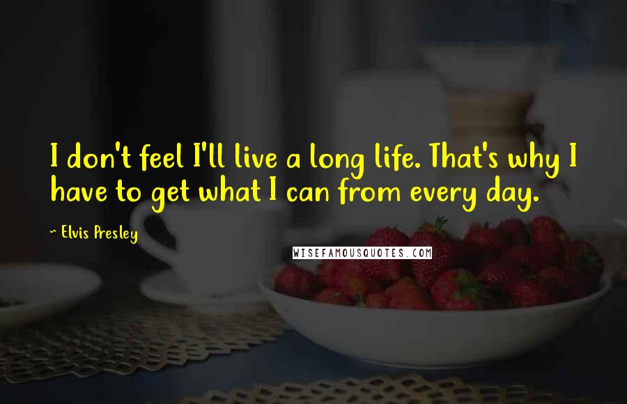 Elvis Presley Quotes: I don't feel I'll live a long life. That's why I have to get what I can from every day.