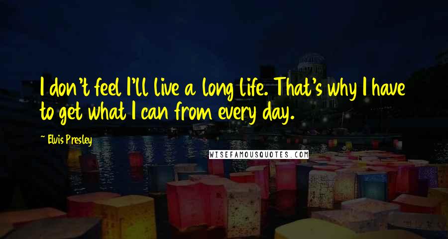 Elvis Presley Quotes: I don't feel I'll live a long life. That's why I have to get what I can from every day.