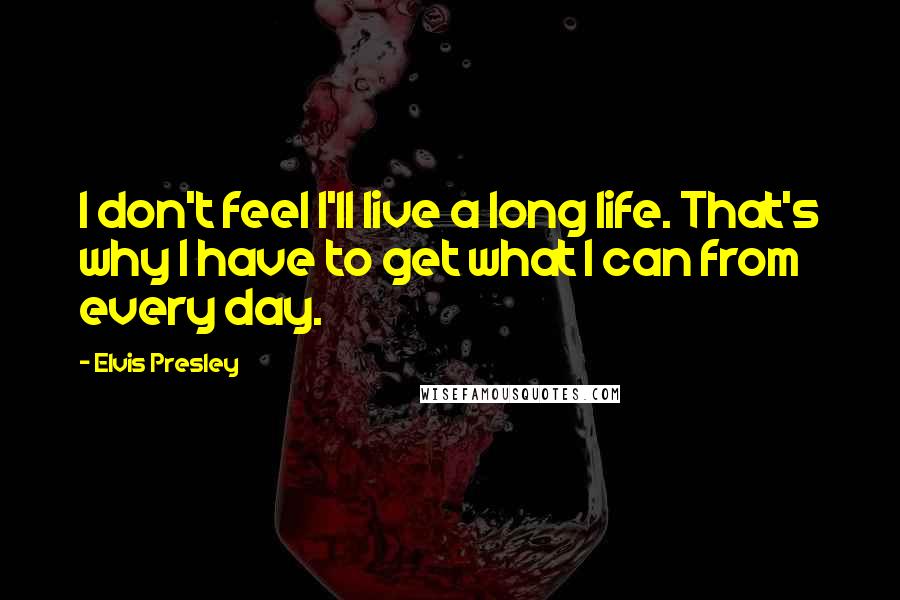 Elvis Presley Quotes: I don't feel I'll live a long life. That's why I have to get what I can from every day.