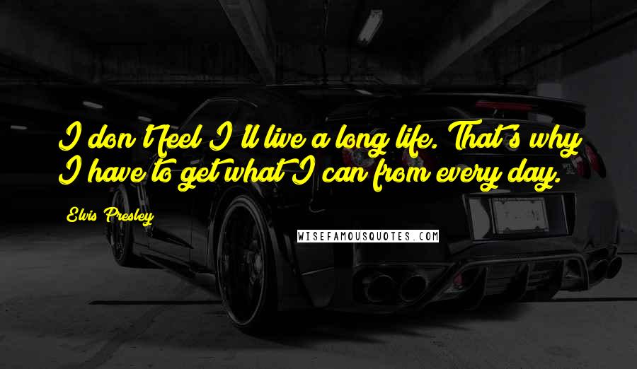 Elvis Presley Quotes: I don't feel I'll live a long life. That's why I have to get what I can from every day.