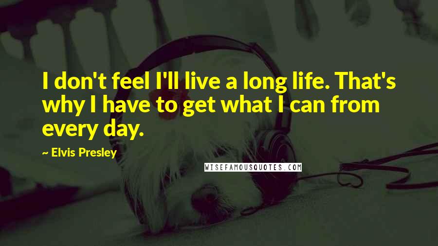 Elvis Presley Quotes: I don't feel I'll live a long life. That's why I have to get what I can from every day.