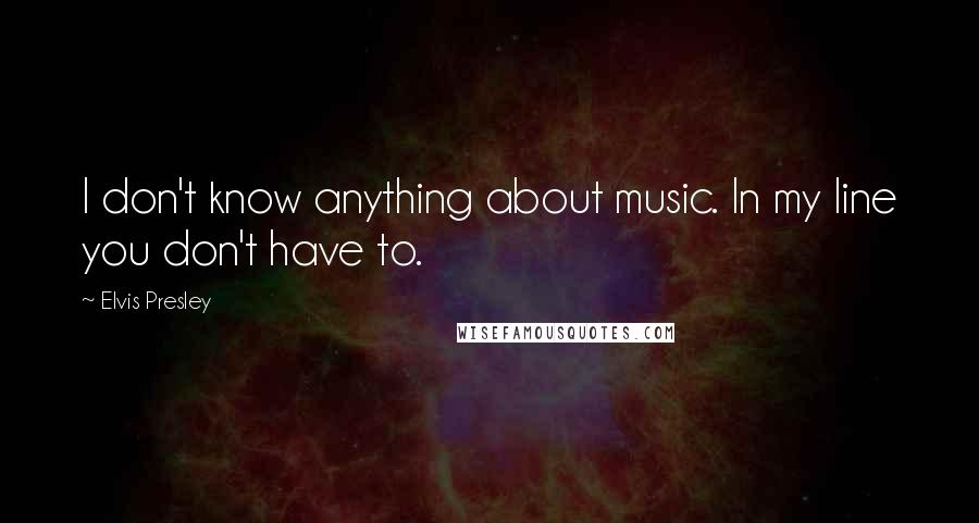 Elvis Presley Quotes: I don't know anything about music. In my line you don't have to.