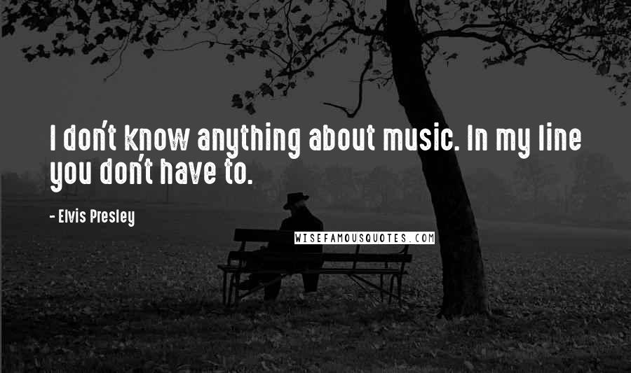 Elvis Presley Quotes: I don't know anything about music. In my line you don't have to.