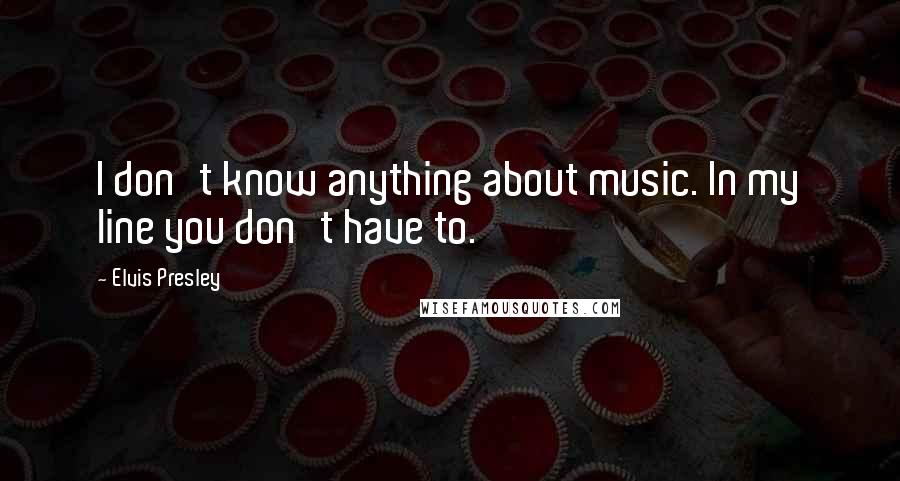Elvis Presley Quotes: I don't know anything about music. In my line you don't have to.