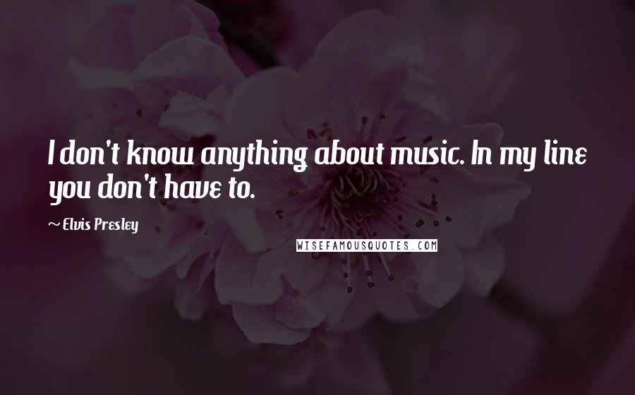 Elvis Presley Quotes: I don't know anything about music. In my line you don't have to.