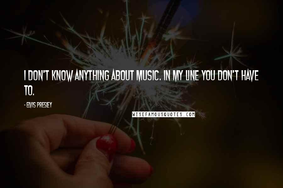 Elvis Presley Quotes: I don't know anything about music. In my line you don't have to.
