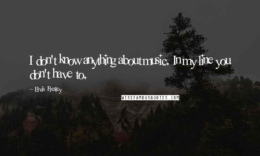 Elvis Presley Quotes: I don't know anything about music. In my line you don't have to.