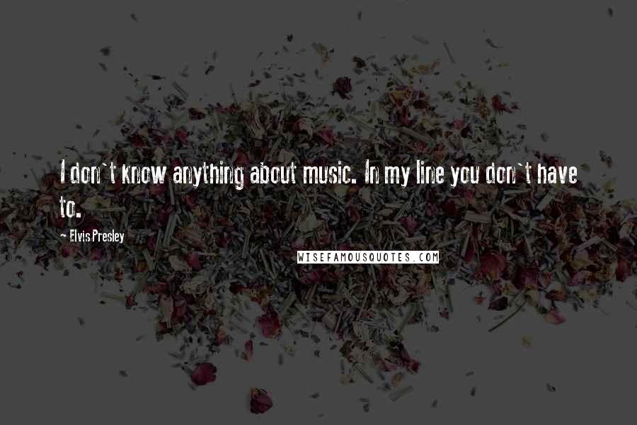 Elvis Presley Quotes: I don't know anything about music. In my line you don't have to.
