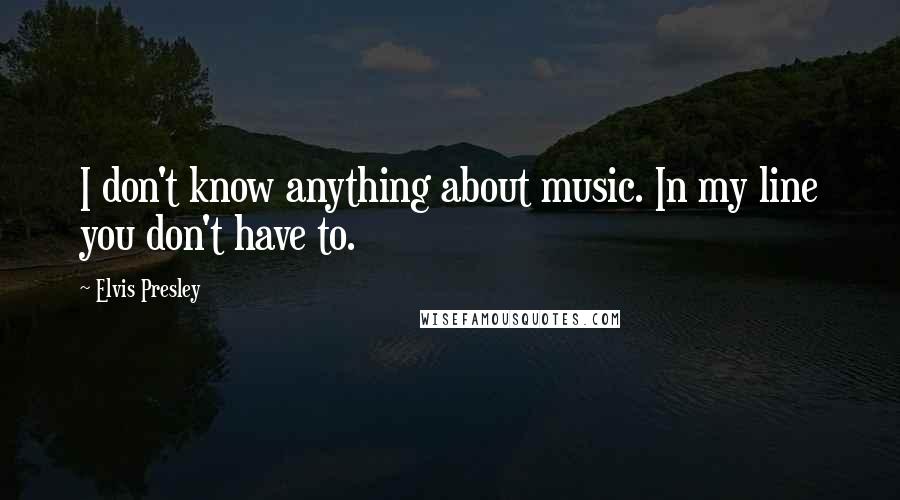 Elvis Presley Quotes: I don't know anything about music. In my line you don't have to.
