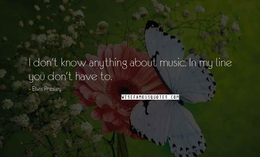 Elvis Presley Quotes: I don't know anything about music. In my line you don't have to.