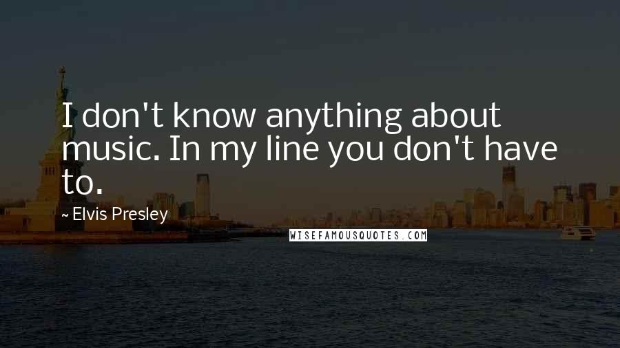 Elvis Presley Quotes: I don't know anything about music. In my line you don't have to.