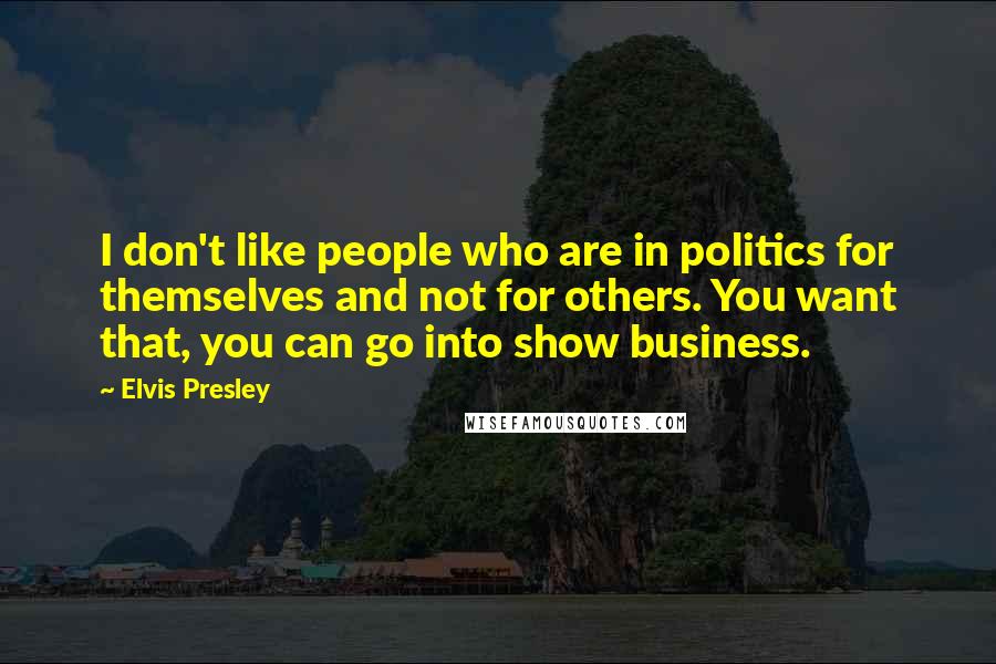 Elvis Presley Quotes: I don't like people who are in politics for themselves and not for others. You want that, you can go into show business.