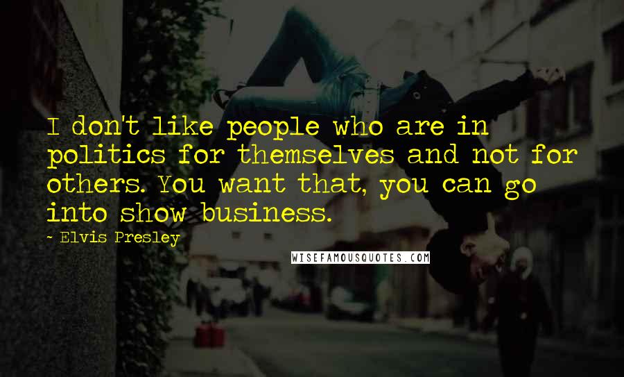 Elvis Presley Quotes: I don't like people who are in politics for themselves and not for others. You want that, you can go into show business.