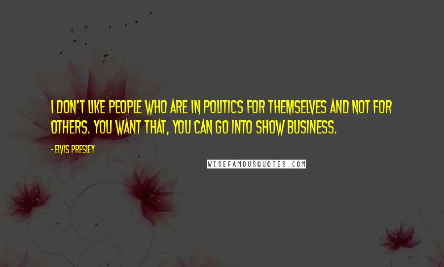 Elvis Presley Quotes: I don't like people who are in politics for themselves and not for others. You want that, you can go into show business.