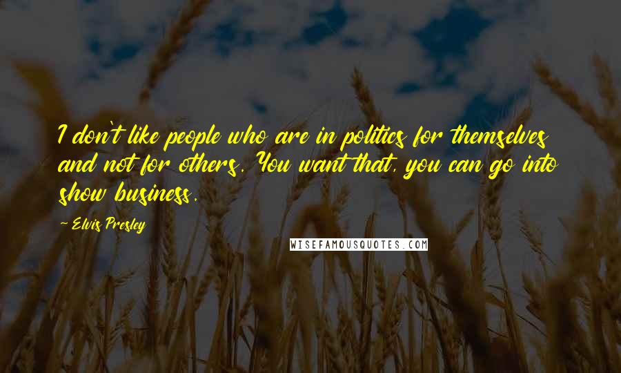 Elvis Presley Quotes: I don't like people who are in politics for themselves and not for others. You want that, you can go into show business.