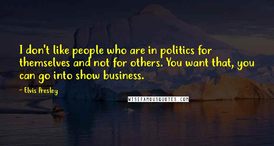 Elvis Presley Quotes: I don't like people who are in politics for themselves and not for others. You want that, you can go into show business.