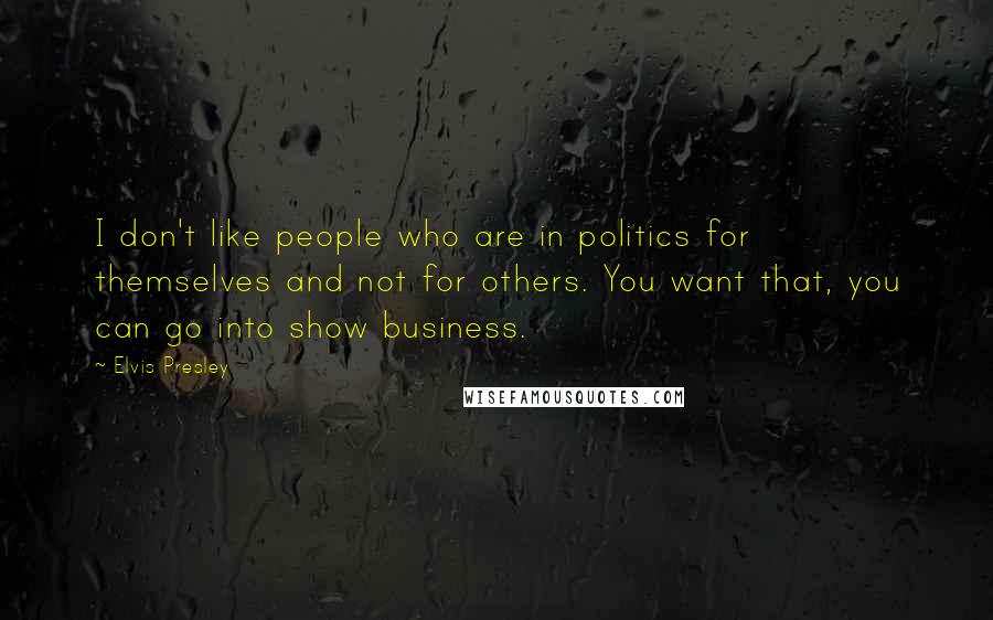 Elvis Presley Quotes: I don't like people who are in politics for themselves and not for others. You want that, you can go into show business.