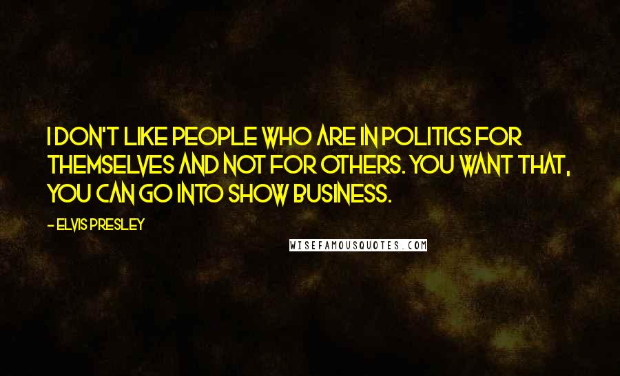 Elvis Presley Quotes: I don't like people who are in politics for themselves and not for others. You want that, you can go into show business.