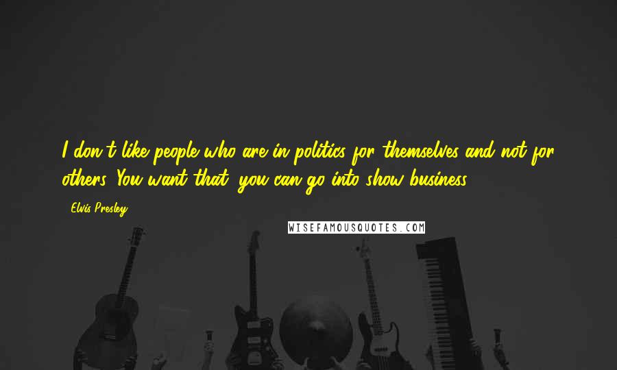 Elvis Presley Quotes: I don't like people who are in politics for themselves and not for others. You want that, you can go into show business.