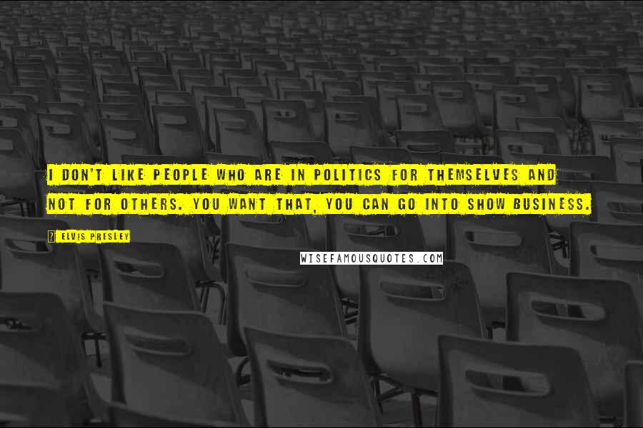 Elvis Presley Quotes: I don't like people who are in politics for themselves and not for others. You want that, you can go into show business.