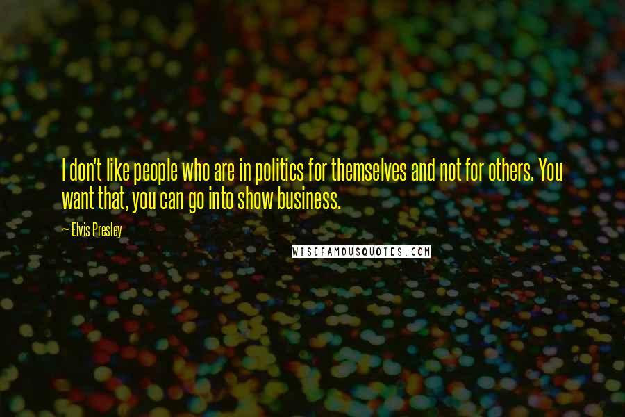 Elvis Presley Quotes: I don't like people who are in politics for themselves and not for others. You want that, you can go into show business.