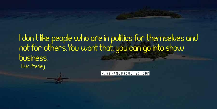 Elvis Presley Quotes: I don't like people who are in politics for themselves and not for others. You want that, you can go into show business.