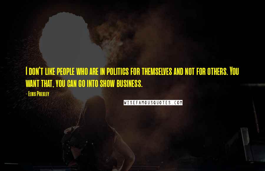 Elvis Presley Quotes: I don't like people who are in politics for themselves and not for others. You want that, you can go into show business.