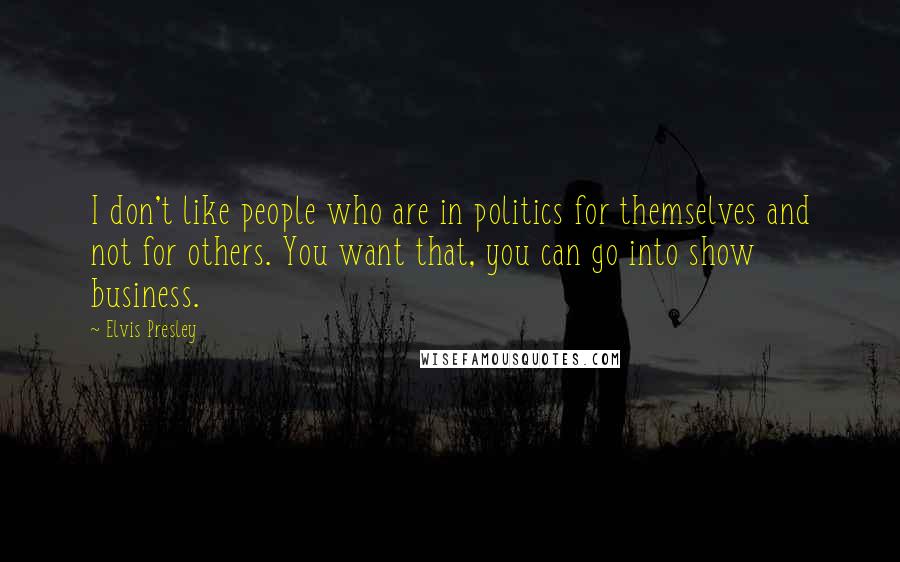 Elvis Presley Quotes: I don't like people who are in politics for themselves and not for others. You want that, you can go into show business.