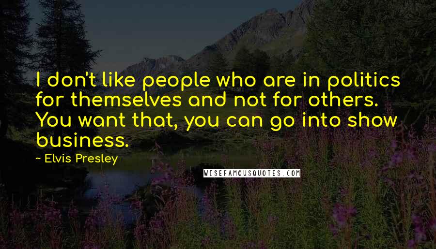 Elvis Presley Quotes: I don't like people who are in politics for themselves and not for others. You want that, you can go into show business.