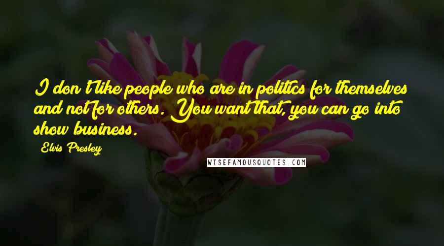 Elvis Presley Quotes: I don't like people who are in politics for themselves and not for others. You want that, you can go into show business.