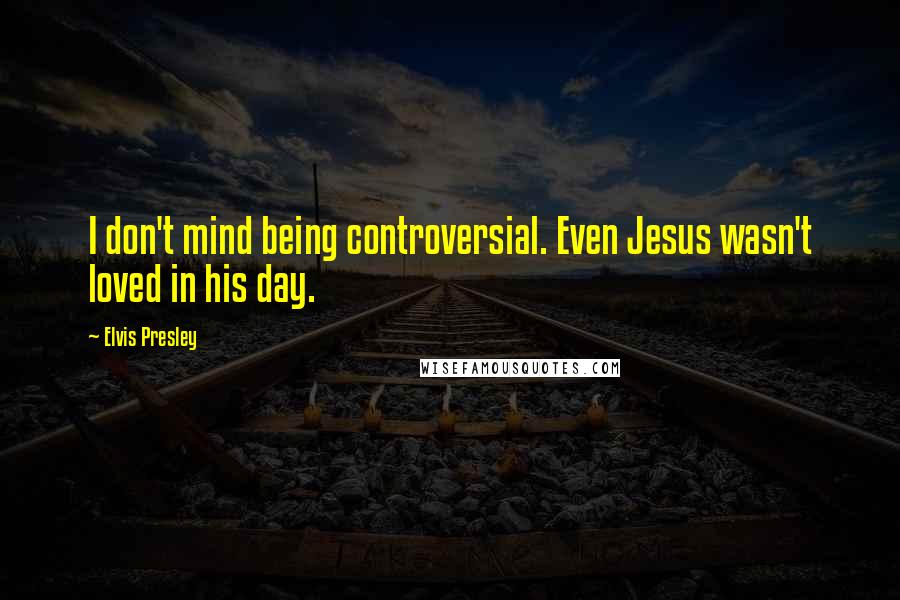 Elvis Presley Quotes: I don't mind being controversial. Even Jesus wasn't loved in his day.