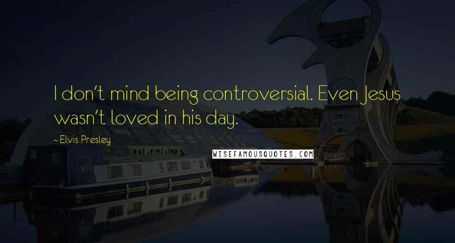 Elvis Presley Quotes: I don't mind being controversial. Even Jesus wasn't loved in his day.