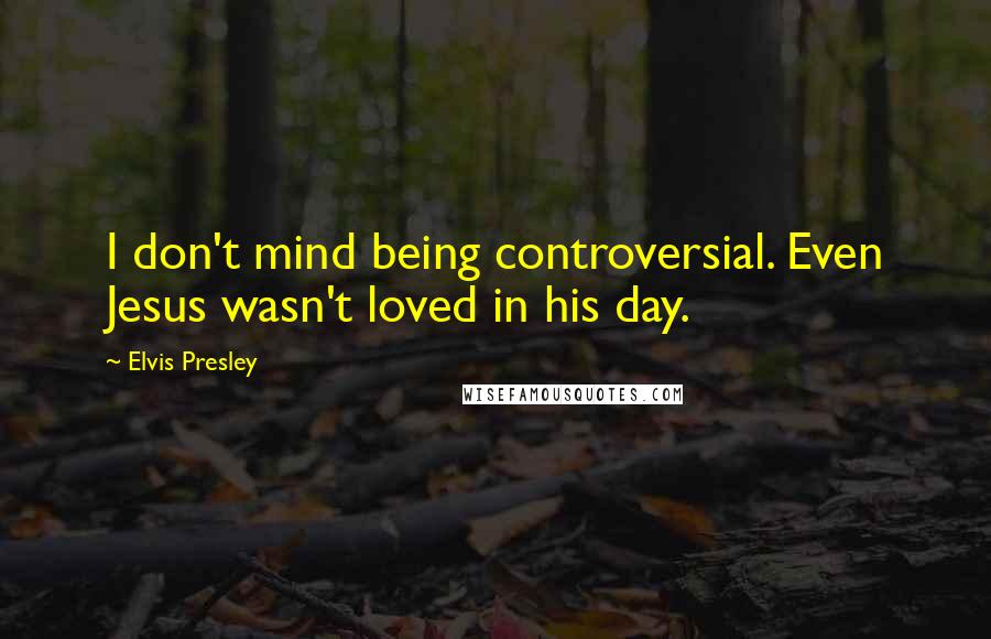 Elvis Presley Quotes: I don't mind being controversial. Even Jesus wasn't loved in his day.