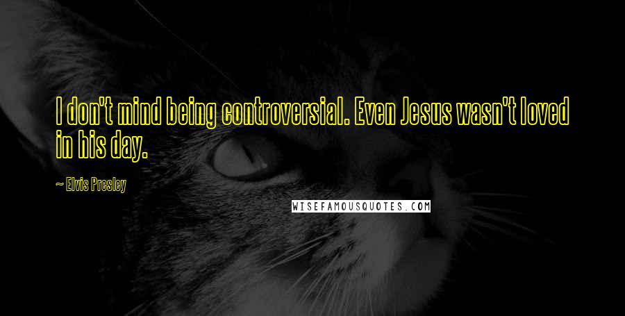 Elvis Presley Quotes: I don't mind being controversial. Even Jesus wasn't loved in his day.