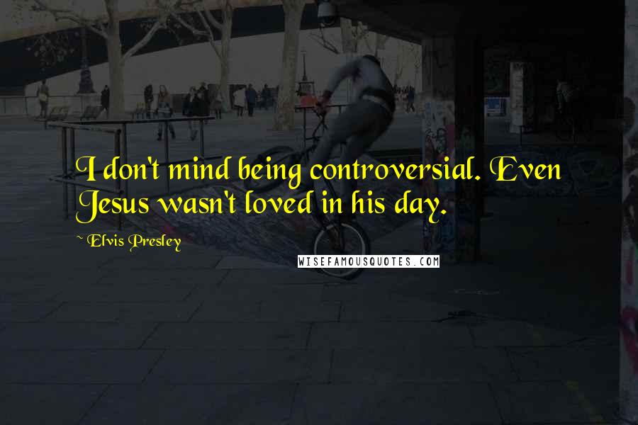 Elvis Presley Quotes: I don't mind being controversial. Even Jesus wasn't loved in his day.